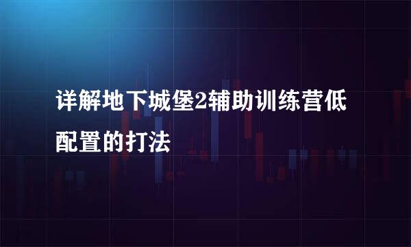 详解地下城堡2辅助训练营低配置的打法