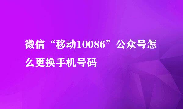 微信“移动10086”公众号怎么更换手机号码