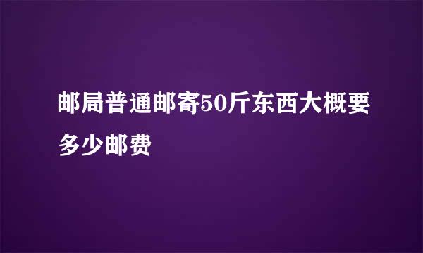 邮局普通邮寄50斤东西大概要多少邮费