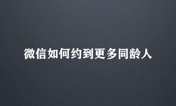 微信如何约到更多同龄人
