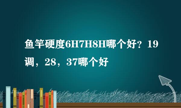 鱼竿硬度6H7H8H哪个好？19调，28，37哪个好