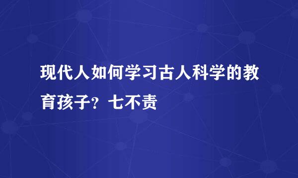 现代人如何学习古人科学的教育孩子？七不责