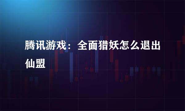 腾讯游戏：全面猎妖怎么退出仙盟