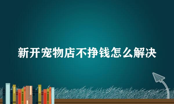 新开宠物店不挣钱怎么解决