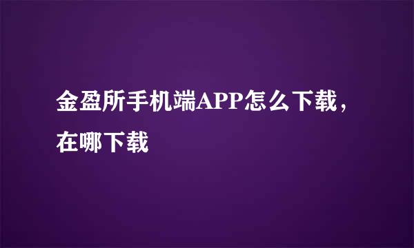 金盈所手机端APP怎么下载，在哪下载