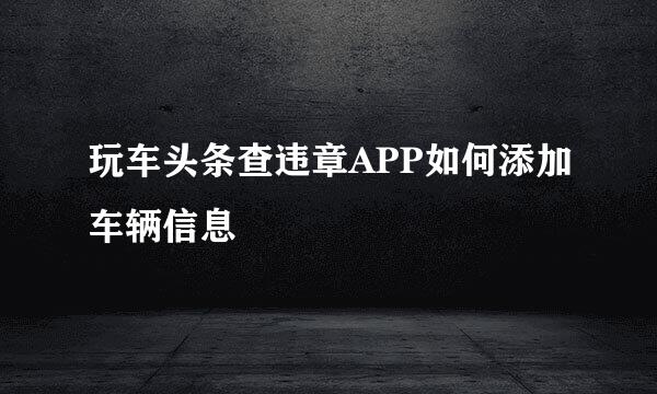 玩车头条查违章APP如何添加车辆信息