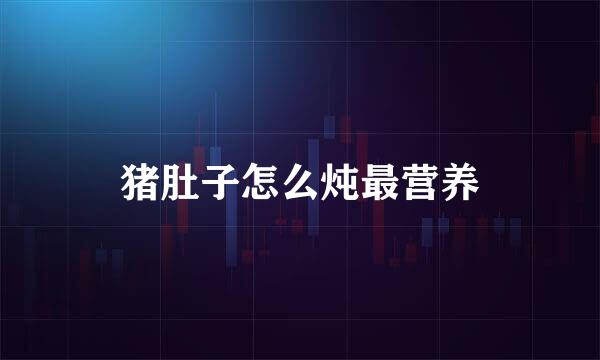 猪肚子怎么炖最营养