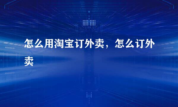 怎么用淘宝订外卖，怎么订外卖