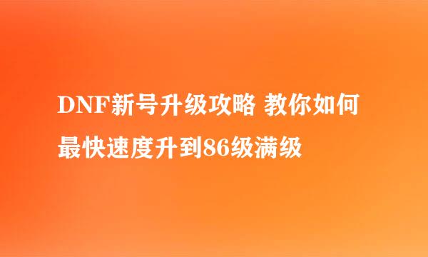 DNF新号升级攻略 教你如何最快速度升到86级满级