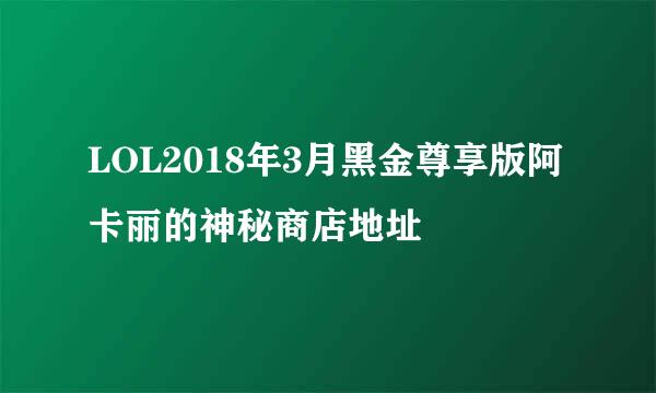 LOL2018年3月黑金尊享版阿卡丽的神秘商店地址