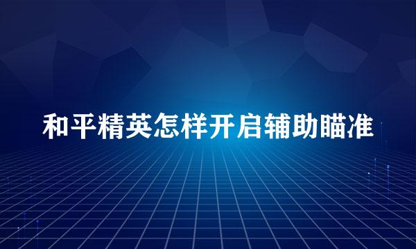 和平精英怎样开启辅助瞄准