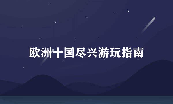 欧洲十国尽兴游玩指南