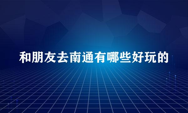 和朋友去南通有哪些好玩的