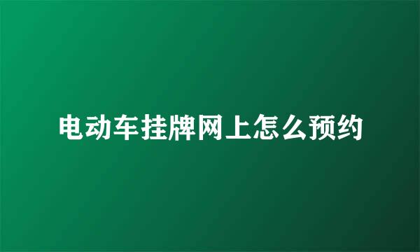 电动车挂牌网上怎么预约