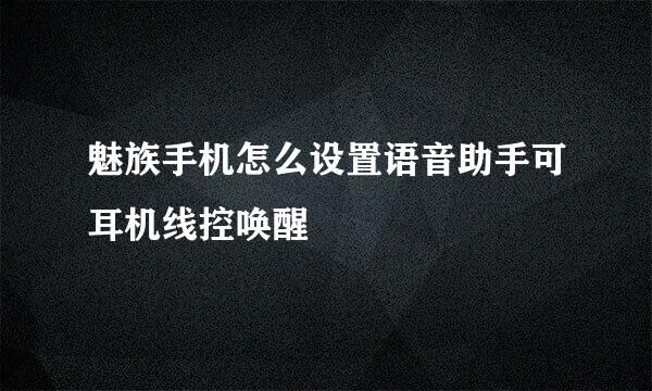 魅族手机怎么设置语音助手可耳机线控唤醒
