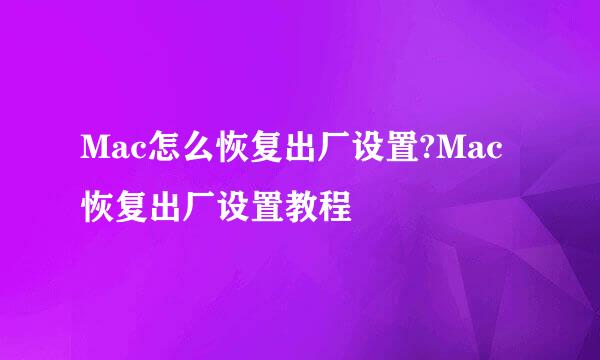 Mac怎么恢复出厂设置?Mac恢复出厂设置教程