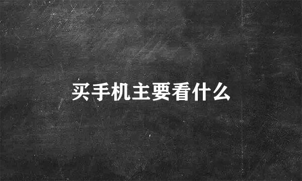 买手机主要看什么