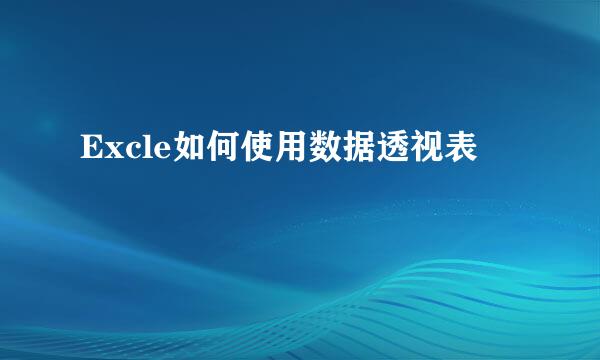 Excle如何使用数据透视表
