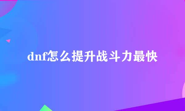 dnf怎么提升战斗力最快