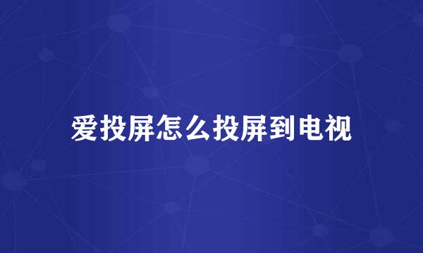 爱投屏怎么投屏到电视