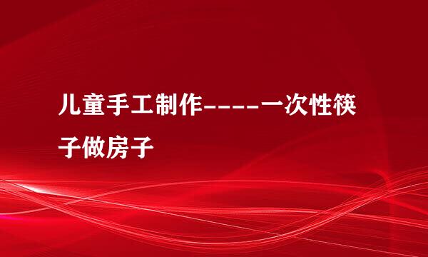 儿童手工制作----一次性筷子做房子