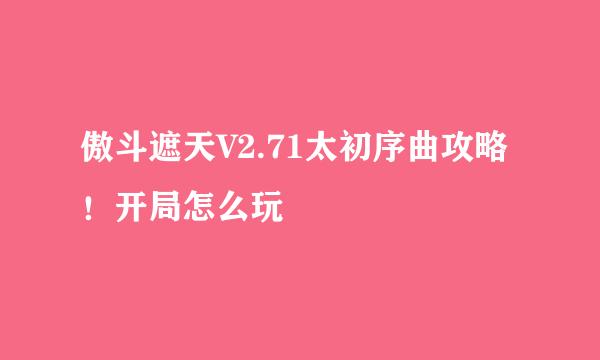 傲斗遮天V2.71太初序曲攻略！开局怎么玩