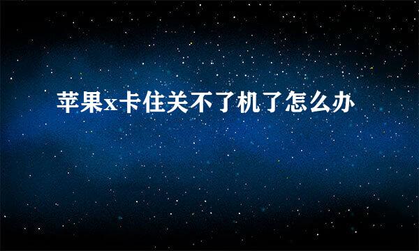 苹果x卡住关不了机了怎么办
