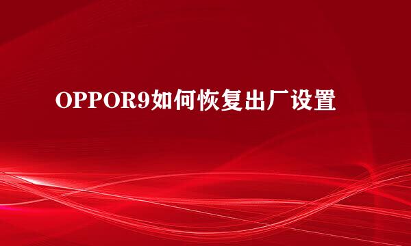 OPPOR9如何恢复出厂设置