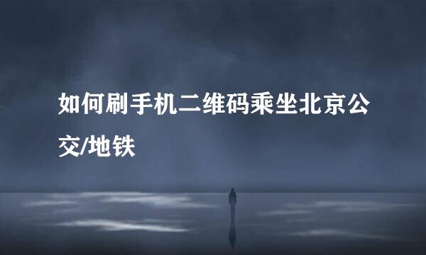 如何刷手机二维码乘坐北京公交/地铁