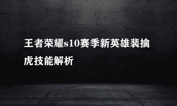 王者荣耀s10赛季新英雄裴擒虎技能解析