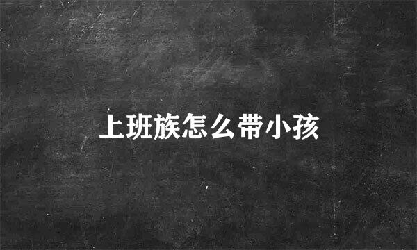 上班族怎么带小孩