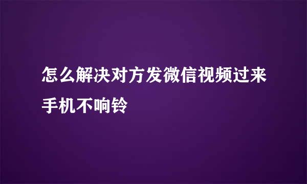 怎么解决对方发微信视频过来手机不响铃