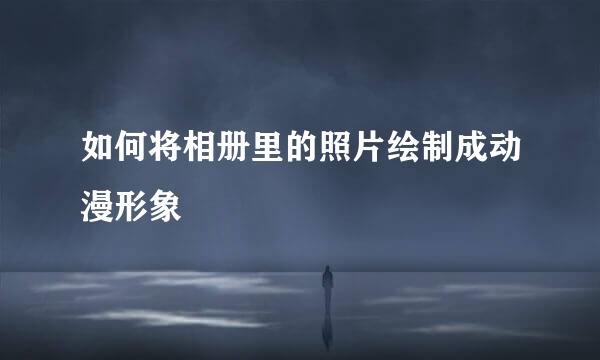 如何将相册里的照片绘制成动漫形象