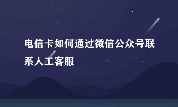 电信卡如何通过微信公众号联系人工客服