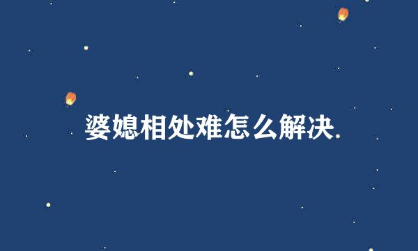 婆媳相处难怎么解决