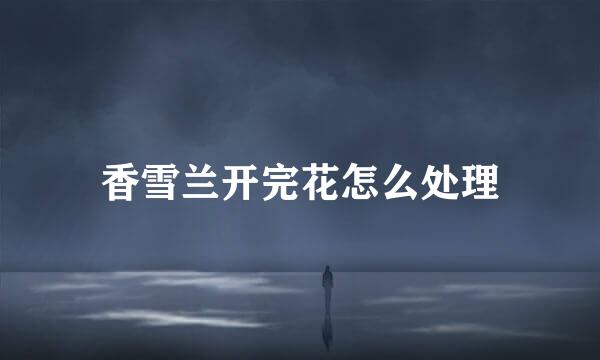香雪兰开完花怎么处理