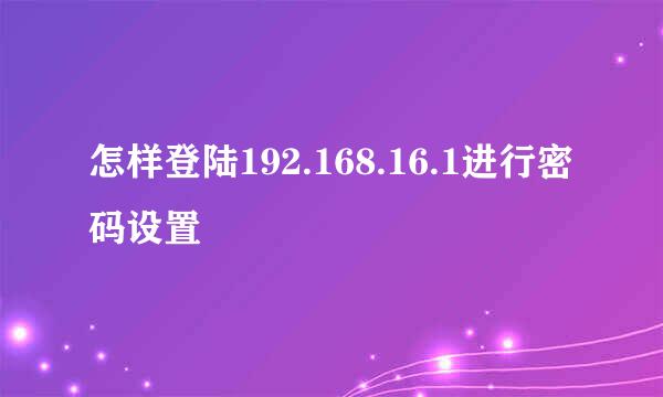 怎样登陆192.168.16.1进行密码设置