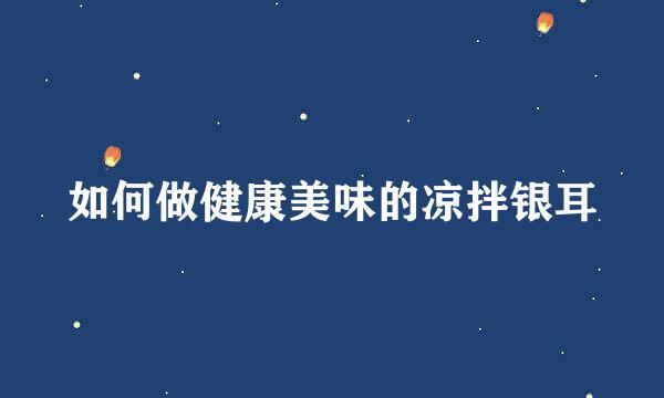 如何做健康美味的凉拌银耳