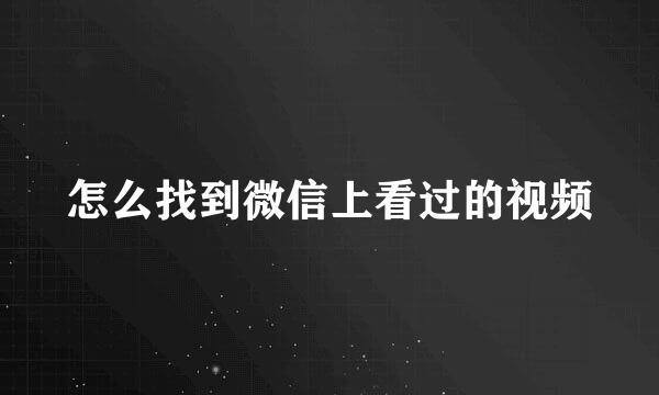 怎么找到微信上看过的视频