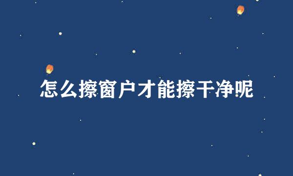 怎么擦窗户才能擦干净呢