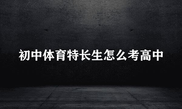 初中体育特长生怎么考高中