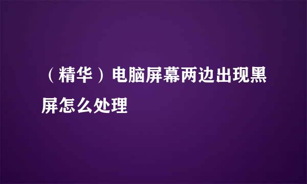 （精华）电脑屏幕两边出现黑屏怎么处理