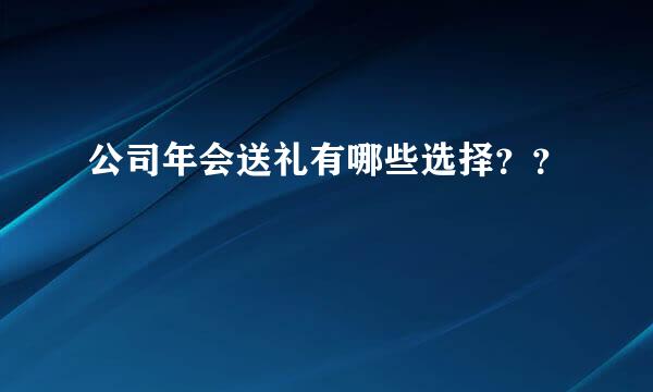 公司年会送礼有哪些选择？？