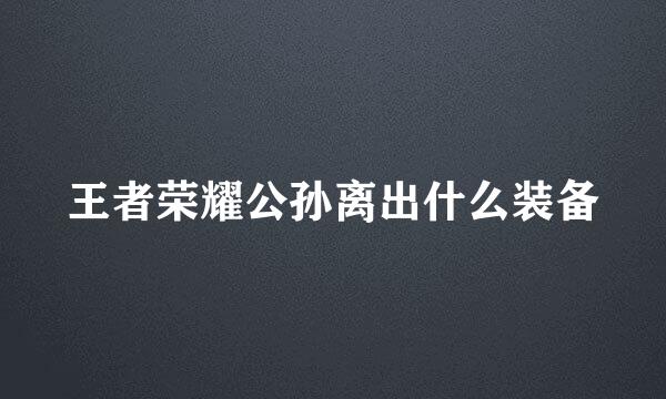 王者荣耀公孙离出什么装备