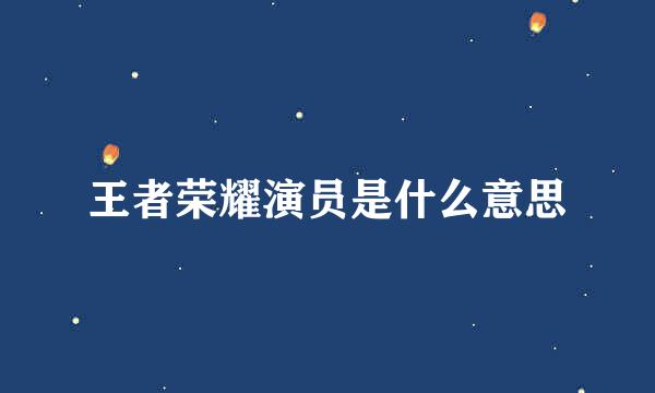 王者荣耀演员是什么意思