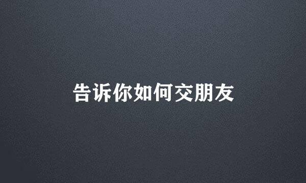 告诉你如何交朋友