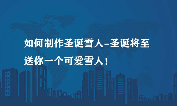 如何制作圣诞雪人-圣诞将至送你一个可爱雪人！