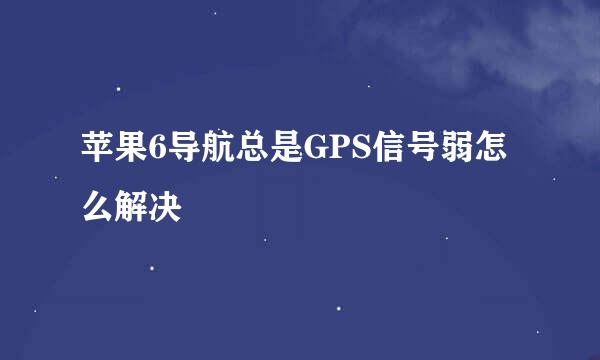 苹果6导航总是GPS信号弱怎么解决