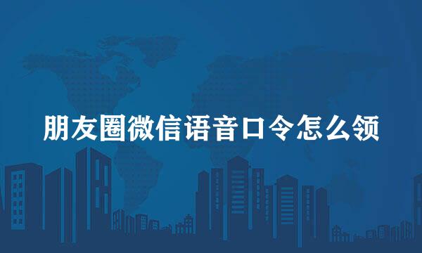 朋友圈微信语音口令怎么领