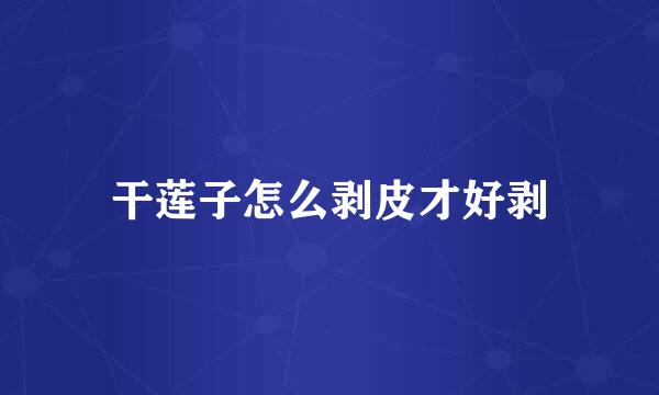 干莲子怎么剥皮才好剥